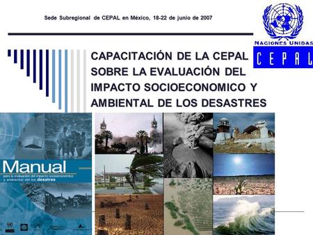 CAPACITACIÓN DE LA CEPAL SOBRE LA EVALUACIÓN DEL IMPACTO SOCIOECONOMICO Y AMBIENTAL DE LOS DESASTRES Sede Subregional de CEPAL en México, 18-22 de junio.