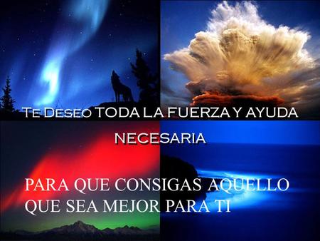 Te Deseo TODA LA FUERZA Y AYUDA NECESARIA Te Deseo TODA LA FUERZA Y AYUDA NECESARIA PARA QUE CONSIGAS AQUELLO QUE SEA MEJOR PARA TI.