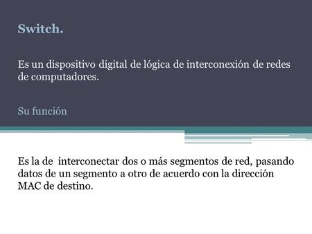 Switch. Es un dispositivo digital de lógica de interconexión de redes de computadores. Su función Es la de interconectar dos o más segmentos de red, pasando.