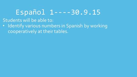 Español 1----30.9.15 Students will be able to: Identify various numbers in Spanish by working cooperatively at their tables.
