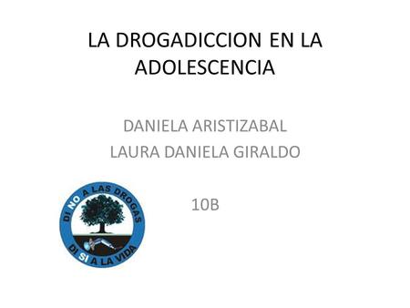 LA DROGADICCION EN LA ADOLESCENCIA DANIELA ARISTIZABAL LAURA DANIELA GIRALDO 10B.