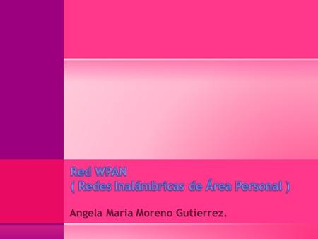 Angela Maria Moreno Gutierrez..  Una WPAN incluye redes inalámbricas de corto alcance. Este tipo de red se usa generalmente para conectar dispositivos.