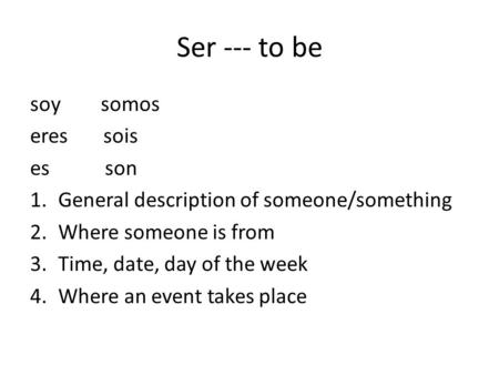 Ser --- to be soy somos eres sois es son 1.General description of someone/something 2.Where someone is from 3.Time, date, day of the week 4.Where an event.