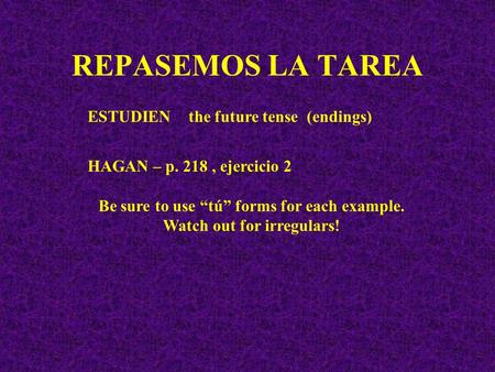 REPASEMOS LA TAREA ESTUDIEN the future tense (endings) HAGAN – p. 218, ejercicio 2 Be sure to use “tú” forms for each example. Watch out for irregulars!