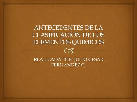REALIZADA POR: JULIO CESAR FERNANDEZ G.. Antecedentes de la clasificación de los elementos químicos Durante los primeros 25 años del siglo XIX, se descubrieron.