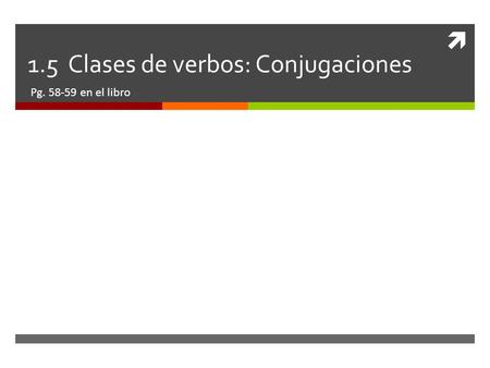  1.5 Clases de verbos: Conjugaciones Pg. 58-59 en el libro.