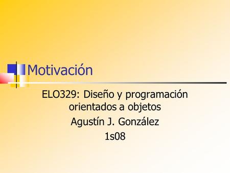 Motivación ELO329: Diseño y programación orientados a objetos Agustín J. González 1s08.