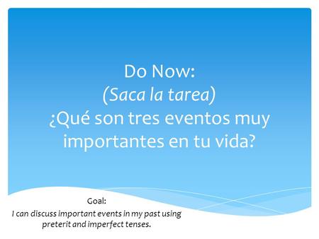 Do Now: (Saca la tarea) ¿Qué son tres eventos muy importantes en tu vida? Goal: I can discuss important events in my past using preterit and imperfect.