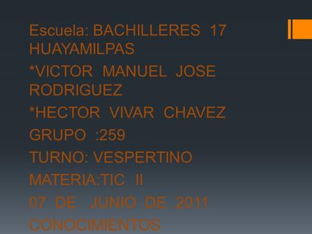 Escuela: BACHILLERES 17 HUAYAMILPAS *VICTOR MANUEL JOSE RODRIGUEZ *HECTOR VIVAR CHAVEZ GRUPO :259 TURNO: VESPERTINO MATERIA:TIC II 07 DE JUNIO DE 2011.