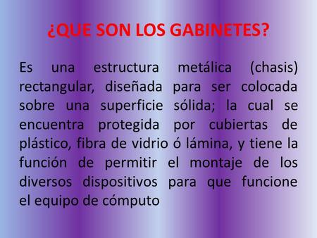 ¿QUE SON LOS GABINETES? Es una estructura metálica (chasis) rectangular, diseñada para ser colocada sobre una superficie sólida; la cual se encuentra protegida.