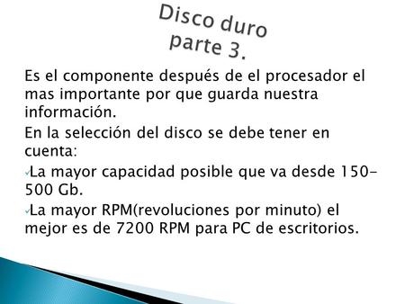 Es el componente después de el procesador el mas importante por que guarda nuestra información. En la selección del disco se debe tener en cuenta: La mayor.