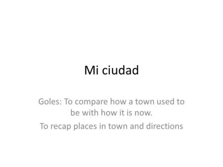 Mi ciudad Goles: To compare how a town used to be with how it is now. To recap places in town and directions.