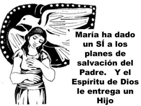 María ha dado un SÍ a los planes de salvación del Padre. Y el Espíritu de Dios le entrega un Hijo.