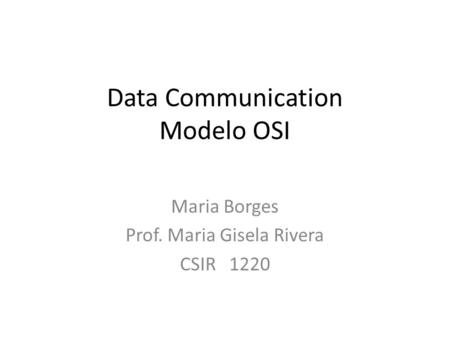 Data Communication Modelo OSI Maria Borges Prof. Maria Gisela Rivera CSIR 1220.