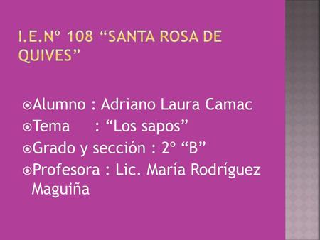  Alumno : Adriano Laura Camac  Tema : “Los sapos”  Grado y sección : 2º “B”  Profesora : Lic. María Rodríguez Maguiña.