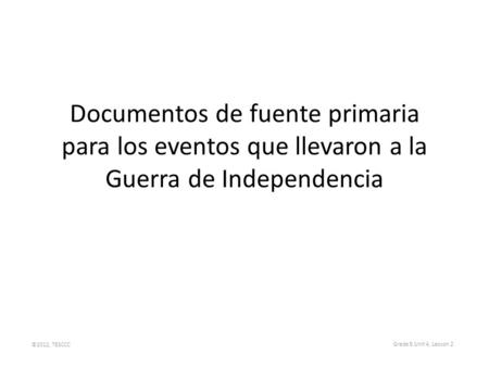 Documentos de fuente primaria para los eventos que llevaron a la Guerra de Independencia ©2012, TESCCC Grade 5 Unit 4, Lesson 2.