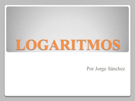 LOGARITMOS Por Jorge Sánchez.
