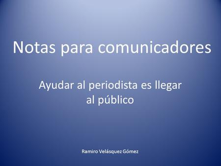 Notas para comunicadores Ayudar al periodista es llegar al público Ramiro Velásquez Gómez.