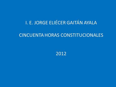 I. E. JORGE ELIÉCER GAITÁN AYALA CINCUENTA HORAS CONSTITUCIONALES 2012.