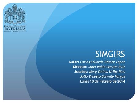 SIMGIRS Autor: Carlos Eduardo Gómez López Director: Juan Pablo Garzón Ruiz Jurados: Mery Yolima Uribe Rios Julio Ernesto Carreño Vargas Lunes 10 de Febrero.