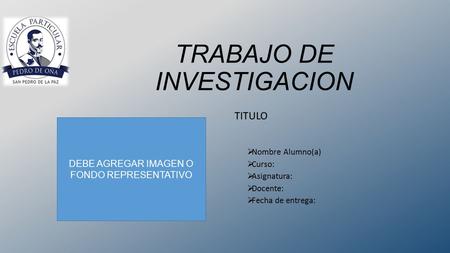 TRABAJO DE INVESTIGACION TITULO  Nombre Alumno(a)  Curso:  Asignatura:  Docente:  Fecha de entrega: DEBE AGREGAR IMAGEN O FONDO REPRESENTATIVO.