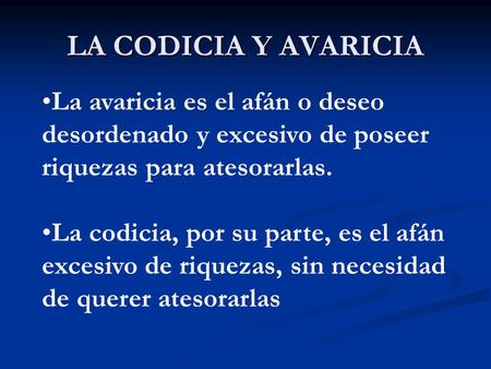 LA CODICIA Y AVARICIA La avaricia es el afán o deseo desordenado y excesivo de poseer riquezas para atesorarlas. La codicia, por su parte, es el afán excesivo.