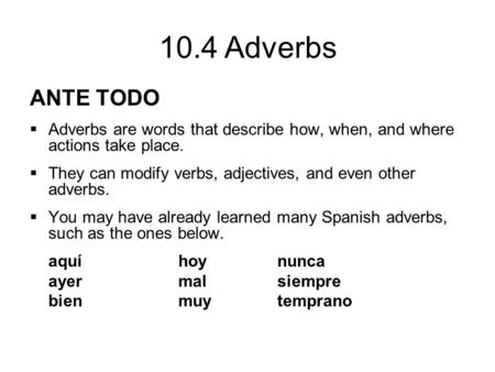 10.4 Adverbs ANTE TODO  Adverbs are words that describe how, when, and where actions take place.  They can modify verbs, adjectives, and even other adverbs.