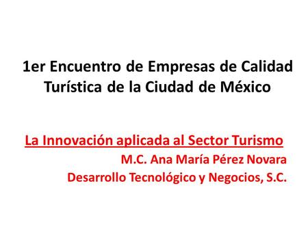 1er Encuentro de Empresas de Calidad Turística de la Ciudad de México La Innovación aplicada al Sector Turismo M.C. Ana María Pérez Novara Desarrollo Tecnológico.