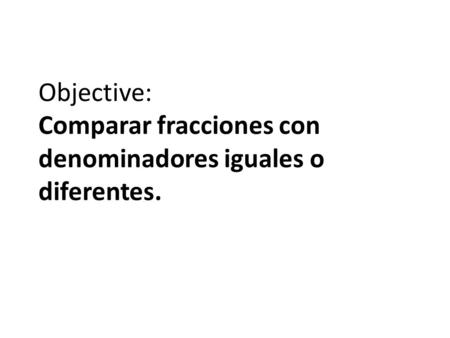 Objective: Comparar fracciones con denominadores iguales o diferentes.