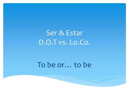 Ser & Estar D.O.T vs. Lo.Co. To be or… to be.  Yo _____________  Tú _____________  Él/ella/ud _____________ Ser: to be  _____________ 