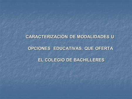 CARACTERIZACIÓN DE MODALIDADES U OPCIONES EDUCATIVAS, QUE OFERTA OPCIONES EDUCATIVAS, QUE OFERTA EL COLEGIO DE BACHILLERES EL COLEGIO DE BACHILLERES.