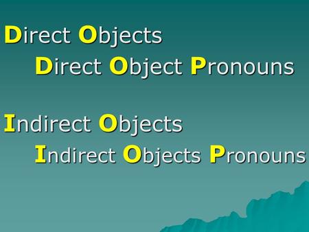 D irect O bjects D irect O bject P ronouns I ndirect O bjects I ndirect O bjects P ronouns.