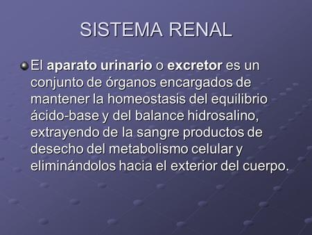 SISTEMA RENAL El aparato urinario o excretor es un conjunto de órganos encargados de mantener la homeostasis del equilibrio ácido-base y del balance hidrosalino,