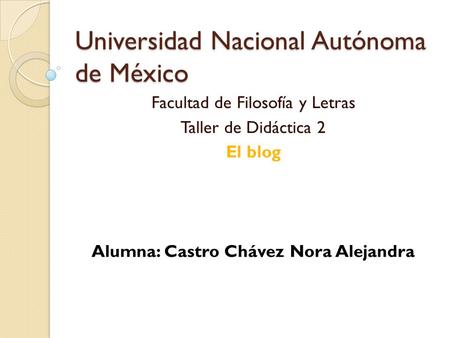 Universidad Nacional Autónoma de México Facultad de Filosofía y Letras Taller de Didáctica 2 El blog Alumna: Castro Chávez Nora Alejandra.