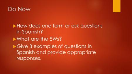 Do Now  How does one form or ask questions in Spanish?  What are the 5Ws?  Give 3 examples of questions in Spanish and provide appropriate responses.