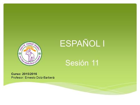 ESPAÑOL I Sesión 11 Curso: 2015/2016 Profesor: Ernesto Dolz-Barberà.