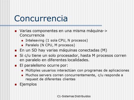 C1-Sistemas Distribuidos Concurrencia Varias componentes en una misma máquina-> Concurrencia Inteleaving (1 sola CPU, N procesos) Paralelo (N CPU, M procesos)