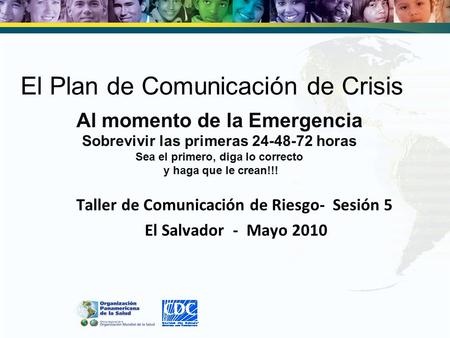 El Plan de Comunicación de Crisis Taller de Comunicación de Riesgo- Sesión 5 El Salvador - Mayo 2010 Al momento de la Emergencia Sobrevivir las primeras.