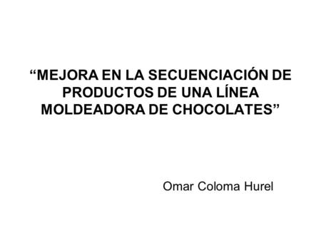 “MEJORA EN LA SECUENCIACIÓN DE PRODUCTOS DE UNA LÍNEA MOLDEADORA DE CHOCOLATES” Omar Coloma Hurel.
