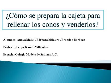 Alumnos: Annya Maluí, Bárbara Milaura, Brandon Barboza Profesor: Felipe Ramos Villalobos Escuela: Colegio Modelo de Sabinas A.C.