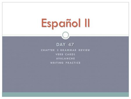 DAY 47 CHAPTER 3 GRAMMAR REVIEW VERB CARDS AVALANCHE WRITING PRACTICE Español II.