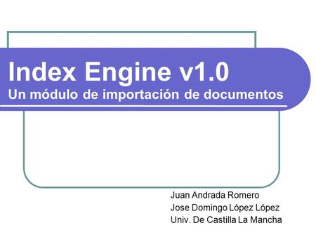 Index Engine v1.0 Un módulo de importación de documentos Juan Andrada Romero Jose Domingo López López Univ. De Castilla La Mancha.