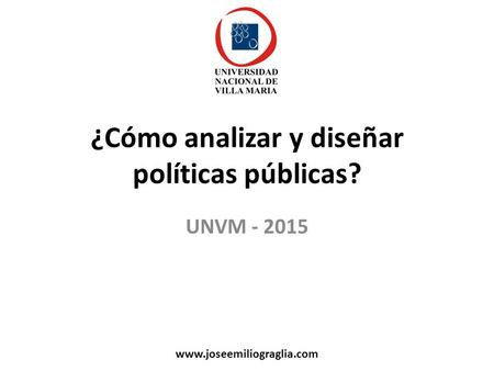 ¿Cómo analizar y diseñar políticas públicas? UNVM - 2015 www.joseemiliograglia.com.