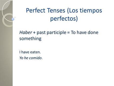 Perfect Tenses (Los tiempos perfectos) Haber + past participle = To have done something I have eaten. Yo he comido.
