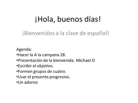 ¡Hola, buenos días! ¡Bienvenidos a la clase de español! Agenda: Hacer la A la campana 28. Presentación de la bienvenida. Michael O Escribir el objetivo.
