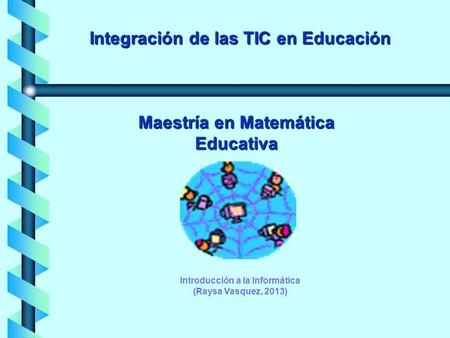 Integración de las TIC en Educación Introducción a la Informática (Raysa Vasquez, 2013) Maestría en Matemática Educativa.