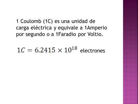 1 Coulomb (1C) es una unidad de carga eléctrica y equivale a 1Amperio por segundo o a 1Faradio por Voltio. electrones.