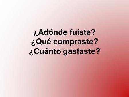 ¿Adónde fuiste? ¿Qué compraste? ¿Cuánto gastaste?.