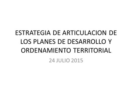 ESTRATEGIA DE ARTICULACION DE LOS PLANES DE DESARROLLO Y ORDENAMIENTO TERRITORIAL 24 JULIO 2015.