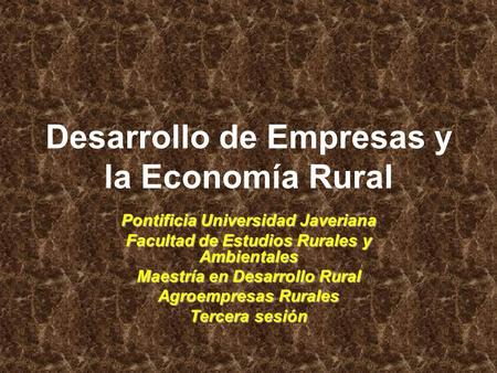 Desarrollo de Empresas y la Economía Rural Pontificia Universidad Javeriana Facultad de Estudios Rurales y Ambientales Maestría en Desarrollo Rural Agroempresas.